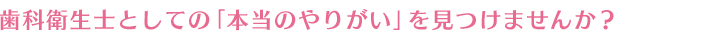 歯科衛生士としての「本当のやりがい」を見つけませんか？